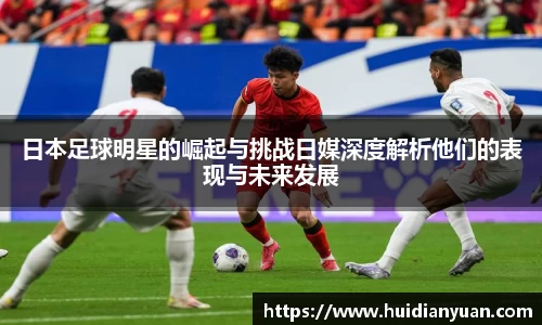 日本足球明星的崛起与挑战日媒深度解析他们的表现与未来发展